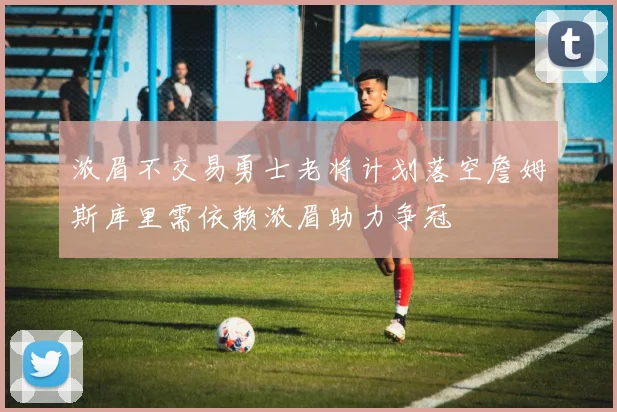 浓眉不交易勇士老将计划落空詹姆斯库里需依赖浓眉助力争冠