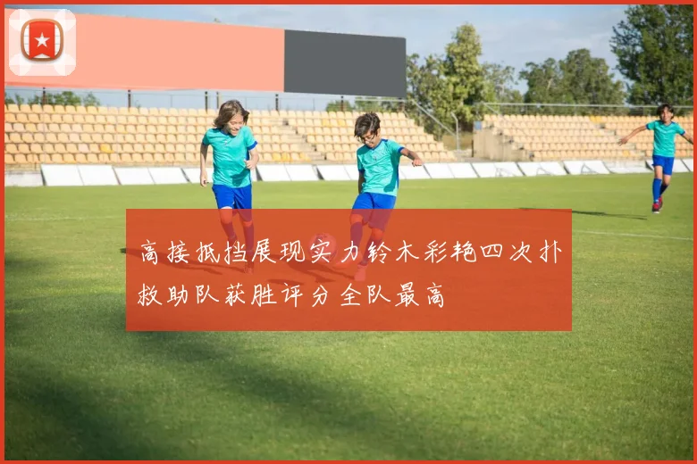 高接抵挡展现实力铃木彩艳四次扑救助队获胜评分全队最高