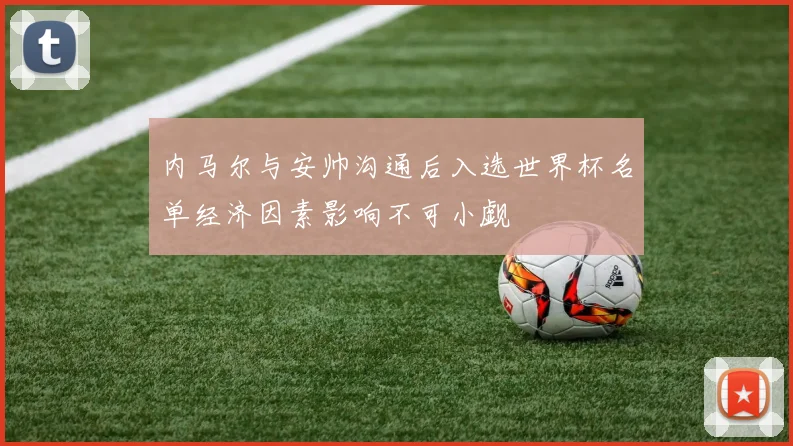 内马尔与安帅沟通后入选世界杯名单经济因素影响不可小觑