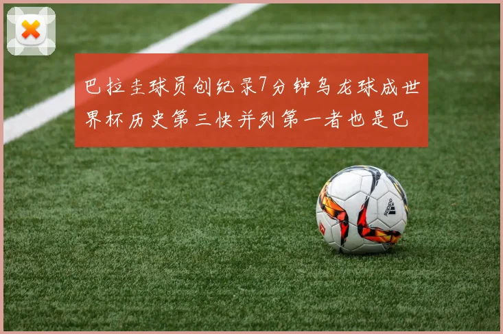 巴拉圭球员创纪录7分钟乌龙球成世界杯历史第三快并列第一者也是巴拉圭人