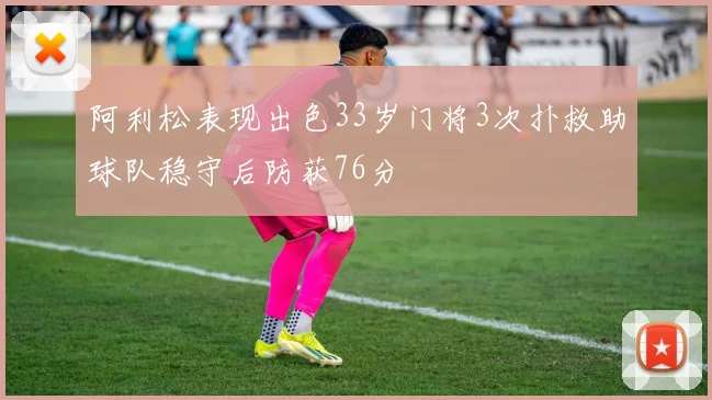 阿利松表现出色33岁门将3次扑救助球队稳守后防获76分
