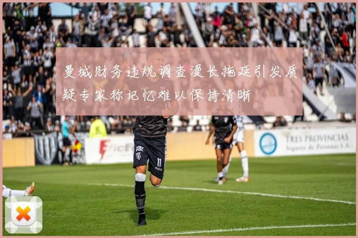 曼城财务违规调查漫长拖延引发质疑专家称记忆难以保持清晰