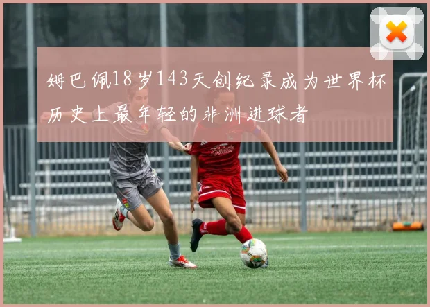 姆巴佩18岁143天创纪录成为世界杯历史上最年轻的非洲进球者