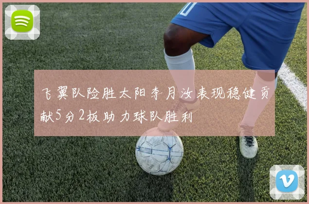 飞翼队险胜太阳李月汝表现稳健贡献5分2板助力球队胜利