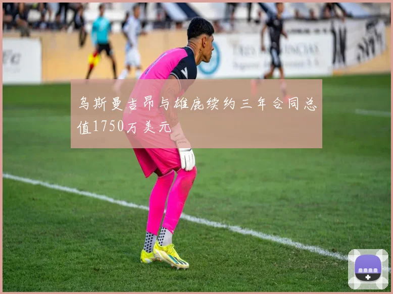 乌斯曼吉昂与雄鹿续约三年合同总值1750万美元
