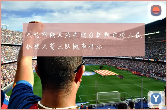 杰伦布朗未来去向分析凯尔特人森林狼火箭三队概率对比
