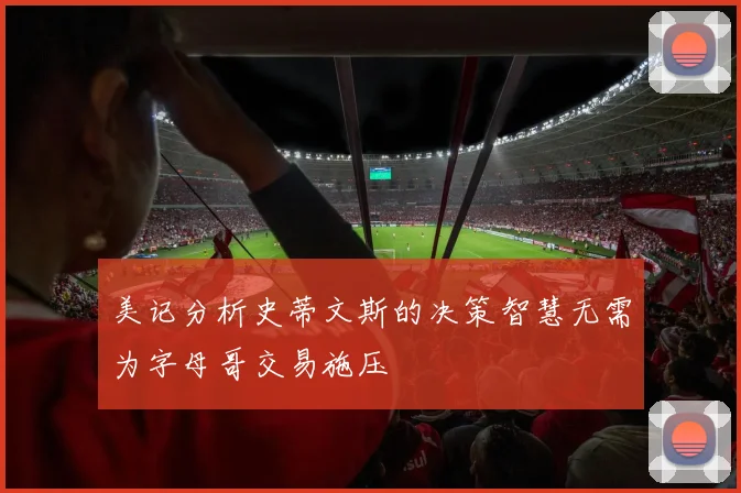 美记分析史蒂文斯的决策智慧无需为字母哥交易施压