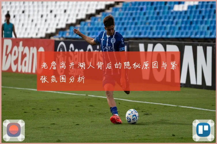 老詹离开湖人背后的隐秘原因与紧张氛围分析