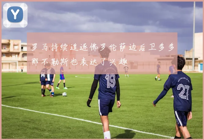 罗马持续追逐佛罗伦萨边后卫多多那不勒斯也表达了兴趣