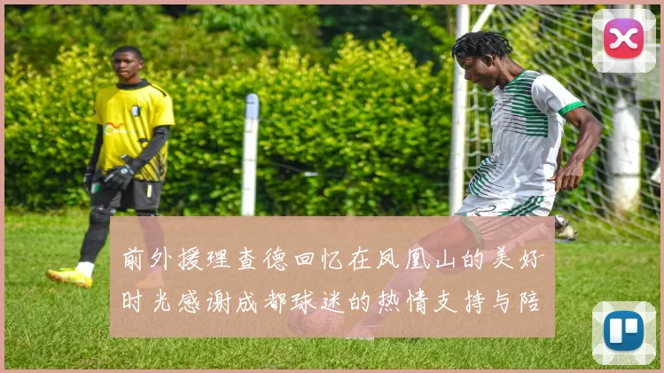 前外援理查德回忆在凤凰山的美好时光感谢成都球迷的热情支持与陪伴