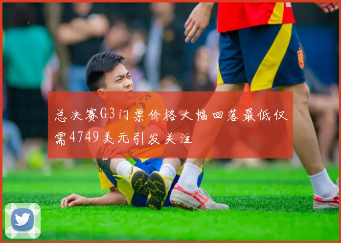 总决赛G3门票价格大幅回落最低仅需4749美元引发关注
