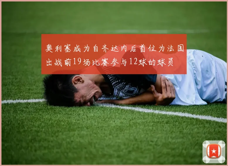 奥利塞成为自齐达内后首位为法国出战前19场比赛参与12球的球员
