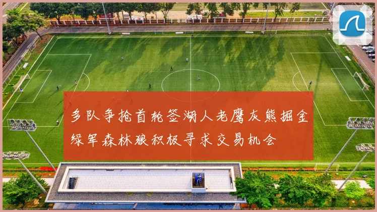 多队争抢首轮签湖人老鹰灰熊掘金绿军森林狼积极寻求交易机会