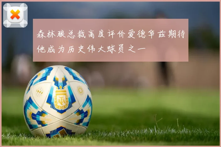 森林狼总裁高度评价爱德华兹期待他成为历史伟大球员之一